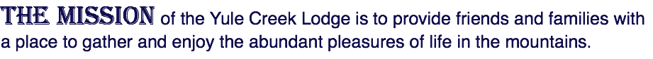 The mission of the Yule Creek Lodge is to provide friends and families with a place to gather and enjoy the abundant pleasures of life in the mountains.